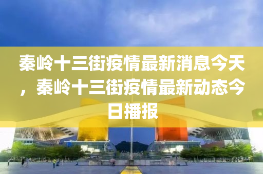 秦嶺十三街疫情最新消息今天，秦嶺十三街疫情最新動態(tài)今日播報石家莊阿鷗環(huán)?？萍加邢薰? class=