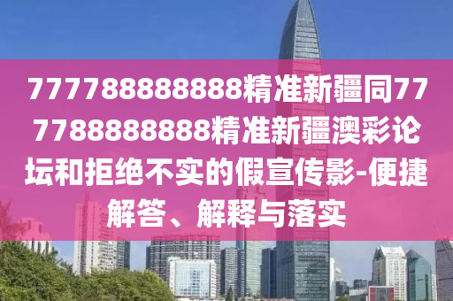 777788888888精準(zhǔn)新疆同777788888888精準(zhǔn)新疆澳彩論壇和拒絕不實的假宣傳影-便捷解答、解釋與落實
