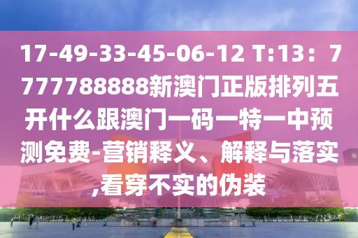 17-49-33-45-06石家莊阿鷗環(huán)?？萍加邢薰?12 T:13：7777788888新澳門正版排列五開什么跟澳門一碼一特一中預測免費-營銷釋義、解釋與落實,看穿不實的偽裝