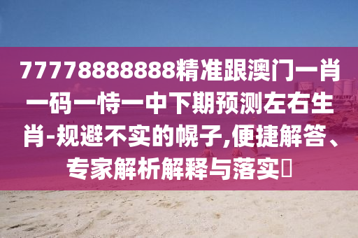 77778888888精準(zhǔn)跟澳門一肖一碼一恃一中下期預(yù)測左右生肖-規(guī)避不實的幌子,便捷解答、專石家莊阿鷗環(huán)?？萍加邢薰炯医馕鼋忉屌c落實?