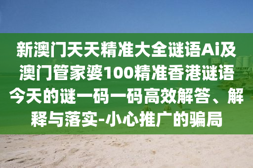 新澳門天天精準(zhǔn)大全謎語Ai及澳門管家婆100精準(zhǔn)香港謎語今天的石家莊阿鷗環(huán)保科技有限公司謎一碼一碼高效解答、解釋與落實-小心推廣的騙局