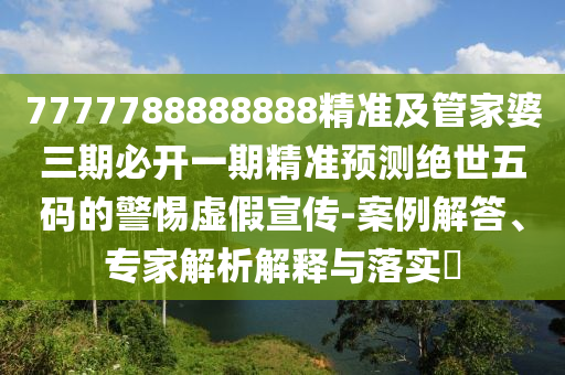 7777788888888精準(zhǔn)及管家婆三期石家莊阿鷗環(huán)保科技有限公司必開一期精準(zhǔn)預(yù)測絕世五碼的警惕虛假宣傳-案例解答、專家解析解釋與落實?