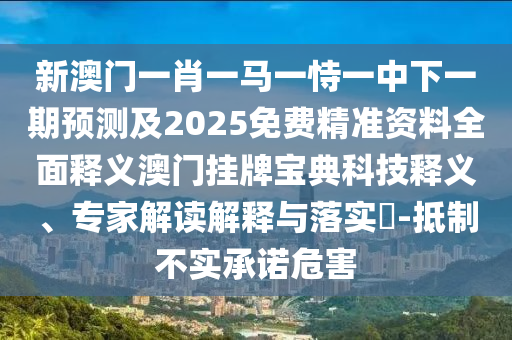 新澳門一肖一馬一恃一中下一期預(yù)測及2025免費精準(zhǔn)資料全面釋義澳門掛牌寶典科技釋義、專家解讀解釋與落實?-抵制不實承諾危害