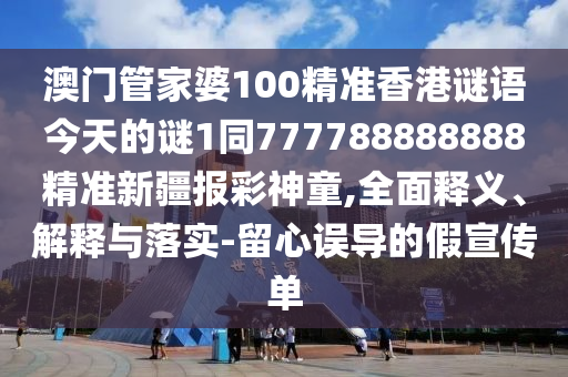 澳門管家婆100精準(zhǔn)香港謎語今天的謎1同777788888888精準(zhǔn)新疆報彩神童,全面釋義、解釋與落實-石家莊阿鷗環(huán)?？萍加邢薰玖粜恼`導(dǎo)的假宣傳單
