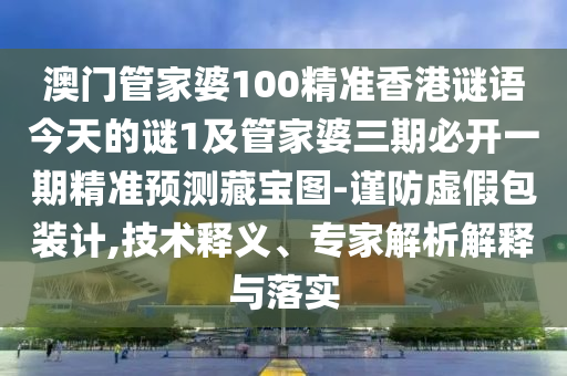 澳門管家婆100精準(zhǔn)香港謎語今天的謎1及管家婆三期必開一期精準(zhǔn)預(yù)測藏寶圖-謹(jǐn)防虛假包裝計石家莊阿鷗環(huán)保科技有限公司,技術(shù)釋義、專家解析解釋與落實