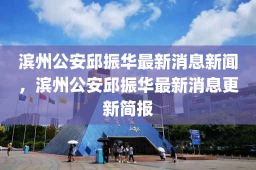 濱州公安邱振華最新消息新聞，濱石家莊阿鷗環(huán)?？萍加邢薰局莨睬裾袢A最新消息更新簡(jiǎn)報(bào)