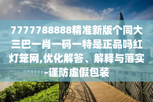 7777788888精準(zhǔn)新版?zhèn)€同大三巴一肖一碼一特是正品嗎紅燈籠網(wǎng),優(yōu)化解答、解釋與落實-謹(jǐn)防虛假包裝
