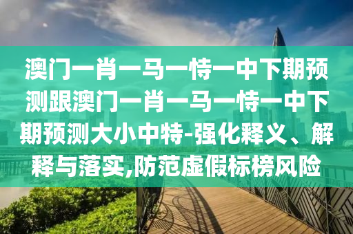 澳門一肖一馬一恃一中下期預測跟澳門一肖一馬一恃一中下期預測大小中特-強化釋義、解釋與落實,防范虛假標榜風險石家莊阿鷗環(huán)保科技有限公司