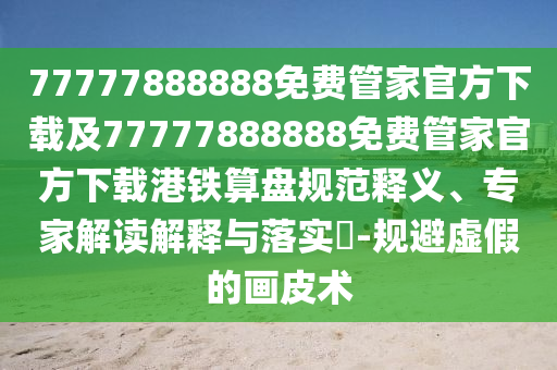 77777888888免費管家官方下載及77777888888免費管家官方下載港鐵算盤規(guī)范釋義、專家解讀解釋與落實?-規(guī)避虛假的畫皮術石家莊阿鷗環(huán)?？萍加邢薰? class=