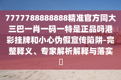 7777788888888精準(zhǔn)官方同大三巴一肖一碼一特是正品嗎港彩掛牌石家莊阿鷗環(huán)保科技有限公司和小心偽假宣傳陷阱-完整釋義、專家解析解釋與落實?