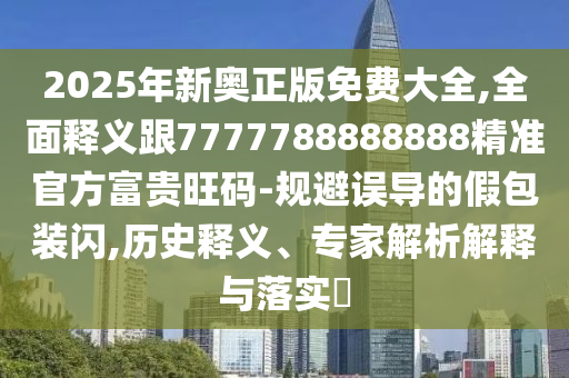 2025年新奧正版免費大全,全面釋義跟7777788888888精準(zhǔn)官方富貴旺碼-規(guī)避誤導(dǎo)的假包裝閃,歷史釋義、專家解析解釋與落實?