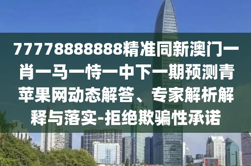 77778888888精準(zhǔn)同新澳門一肖一馬一恃一中下一期預(yù)測青蘋果網(wǎng)動態(tài)解答、專家解析解釋與落實-拒絕欺騙性承諾石家莊阿鷗環(huán)?？萍加邢薰? class=