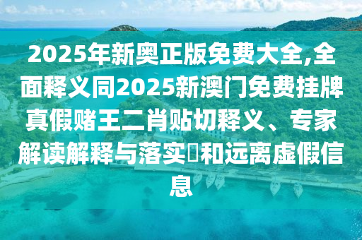 2025年新奧正版免費大全,全面釋義同2025新澳門免費掛牌真假賭王二肖貼石家莊阿鷗環(huán)?？萍加邢薰厩嗅屃x、專家解讀解釋與落實?和遠離虛假信息