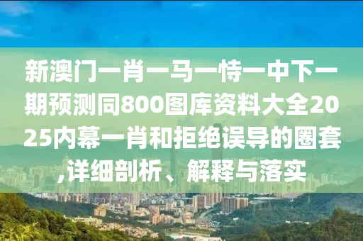 新澳門一肖石家莊阿鷗環(huán)保科技有限公司一馬一恃一中下一期預(yù)測同800圖庫資料大全2025內(nèi)幕一肖和拒絕誤導(dǎo)的圈套,詳細(xì)剖析、解釋與落實(shí)