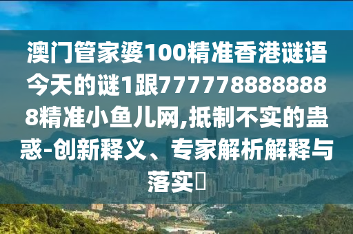 澳門管家婆100精準(zhǔn)香港謎語今天的謎1跟7777788888888精準(zhǔn)小石家莊阿鷗環(huán)?？萍加邢薰爵~兒網(wǎng),抵制不實(shí)的蠱惑-創(chuàng)新釋義、專家解析解釋與落實(shí)?