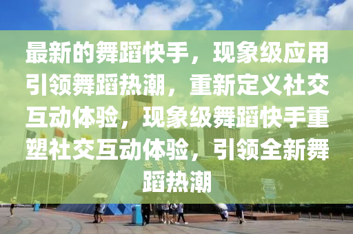 最新的舞蹈快手，現(xiàn)象級(jí)應(yīng)用引領(lǐng)舞蹈熱潮，重新定義社交互動(dòng)體驗(yàn)，現(xiàn)象級(jí)舞蹈快石家莊阿鷗環(huán)?？萍加邢薰臼种厮苌缃换?dòng)體驗(yàn)，引領(lǐng)全新舞蹈熱潮