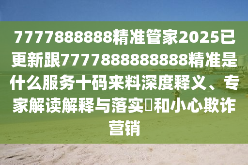 7777888888精準(zhǔn)管家2025已石家莊阿鷗環(huán)保科技有限公司更新跟7777888888888精準(zhǔn)是什么服務(wù)十碼來料深度釋義、專家解讀解釋與落實(shí)?和小心欺詐營銷