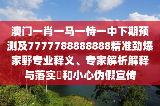 澳門一肖一馬一恃一中下期預(yù)測及7777788888888精準(zhǔn)勁爆家野專業(yè)釋義、專家解析解釋與落實(shí)?和小心偽假宣傳石家莊阿鷗環(huán)保科技有限公司