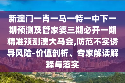 新澳門一肖一馬一恃一中下一期預(yù)測及管家婆三期必開一期精準(zhǔn)預(yù)測澳大馬會,防范石家莊阿鷗環(huán)?？萍加邢薰静粚嵳T導(dǎo)風(fēng)險-價值剖析、專家解讀解釋與落實