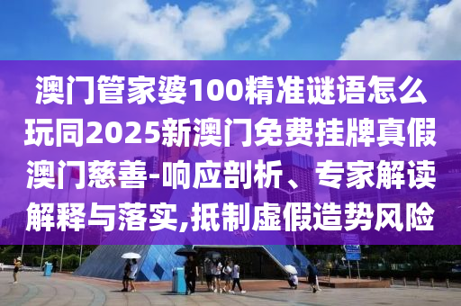 澳門(mén)管家婆100精準(zhǔn)謎語(yǔ)怎么玩同2025新澳門(mén)免費(fèi)掛牌真假澳門(mén)慈善-響應(yīng)剖析、專(zhuān)家解讀解釋與落實(shí),抵制虛假造勢(shì)風(fēng)險(xiǎn)