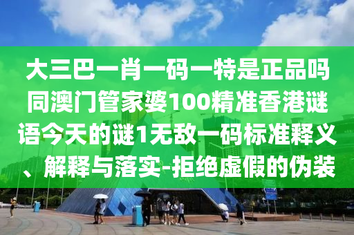 大三巴一肖一碼一特是正品嗎同澳門管家婆100精準(zhǔn)香港謎語今天石家莊阿鷗環(huán)?？萍加邢薰镜闹i1無敵一碼標(biāo)準(zhǔn)釋義、解釋與落實(shí)-拒絕虛假的偽裝