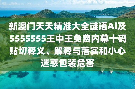 新澳門(mén)天天精準(zhǔn)大全謎語(yǔ)Ai及5555555王中王免費(fèi)內(nèi)幕十碼貼切釋義、解釋與落實(shí)和小心迷惑包裝危害