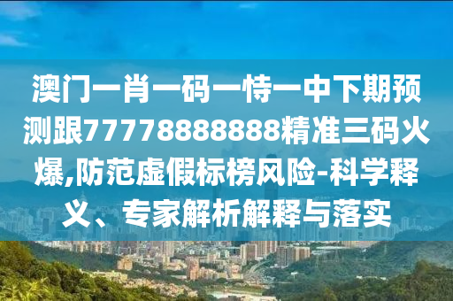 澳門(mén)一肖一碼一恃一中下期預(yù)測(cè)跟77778888888精準(zhǔn)三碼火爆,防范虛假標(biāo)榜風(fēng)險(xiǎn)-科學(xué)釋義、專(zhuān)家解析解釋與落實(shí)