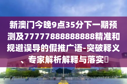 新澳門(mén)今晚9點(diǎn)35分下一期預(yù)測(cè)及77777888888888精準(zhǔn)和規(guī)避誤導(dǎo)的假推廣語(yǔ)-突破石家莊阿鷗環(huán)保科技有限公司釋義、專(zhuān)家解析解釋與落實(shí)?