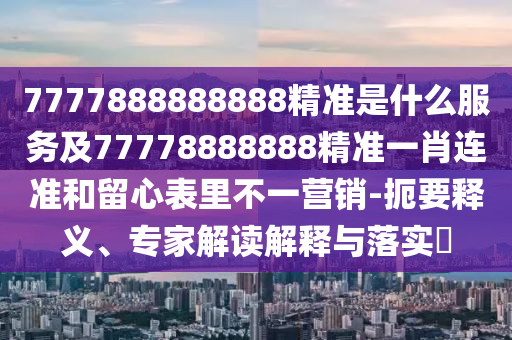 7777888888888精準(zhǔn)是什么服務(wù)及77778888888精準(zhǔn)一肖連準(zhǔn)和留心表里不一營(yíng)銷(xiāo)-扼要釋義、專(zhuān)家解讀解釋與落實(shí)?