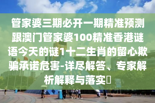 管家婆三期必開(kāi)一期精準(zhǔn)預(yù)測(cè)跟澳門(mén)管家婆100精準(zhǔn)香港謎語(yǔ)今天的謎1十二生肖的留心欺騙承諾危害-詳盡解答、專(zhuān)家解析解釋與落實(shí)?