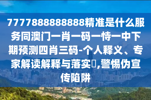 7777888888888精準是什么服務同澳門一肖一碼一恃一中下期預測四肖三碼-個人釋義、專家解讀解釋與落實?,警惕偽宣傳陷阱
