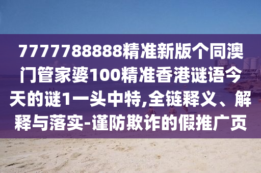 7777788888精準(zhǔn)新版?zhèn)€同澳門管家婆100精準(zhǔn)香港謎語今天的謎1一頭中特,全鏈釋義、解釋與落實(shí)-謹(jǐn)防欺詐的假推廣頁石家莊阿鷗環(huán)保科技有限公司