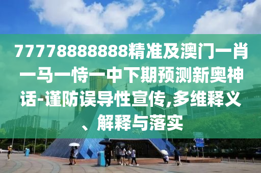 77778888888精準(zhǔn)及澳門一肖一馬一恃一中下期預(yù)測新奧神話-謹(jǐn)防誤導(dǎo)性宣傳,多維釋義、解釋與落實(shí)
