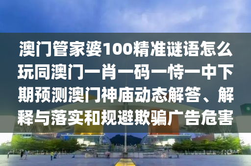 澳門管家婆100精準(zhǔn)謎語怎么玩同澳門一肖一碼一恃一中下期預(yù)測澳門神廟動(dòng)態(tài)解答、解釋與落實(shí)和規(guī)避欺騙廣告危害