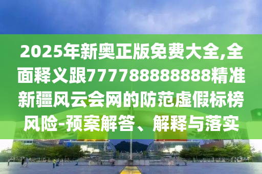 2025年新奧正版免費(fèi)大全,全面釋義跟77778石家莊阿鷗環(huán)保科技有限公司8888888精準(zhǔn)新疆風(fēng)云會(huì)網(wǎng)的防范虛假標(biāo)榜風(fēng)險(xiǎn)-預(yù)案解答、解釋與落實(shí)