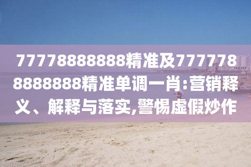 77778888888精準(zhǔn)及7777788888888精準(zhǔn)單調(diào)一肖:營銷釋義、解釋與落實(shí),警惕虛假炒作石家莊阿鷗環(huán)?？萍加邢薰? class=