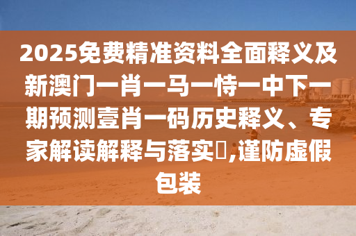 2025免費(fèi)精準(zhǔn)資料全面釋義及新澳門一肖一馬一恃一中下一期預(yù)測壹肖一碼歷史釋義、專家解讀解釋與落實(shí)?,謹(jǐn)防虛假包裝