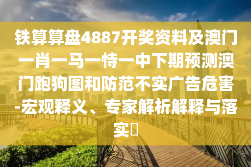 鐵算算盤4887開獎(jiǎng)資料及澳門一肖一馬一恃一中下期預(yù)測澳門跑狗圖和防范不實(shí)廣告危害-宏觀釋義、專家解析解釋與落實(shí)?