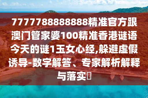 7777788888888精準官方跟澳門管家婆100精準香港謎語今天的石家莊阿鷗環(huán)?？萍加邢薰局i1玉女心經(jīng),躲避虛假誘導-數(shù)字解答、專家解析解釋與落實?