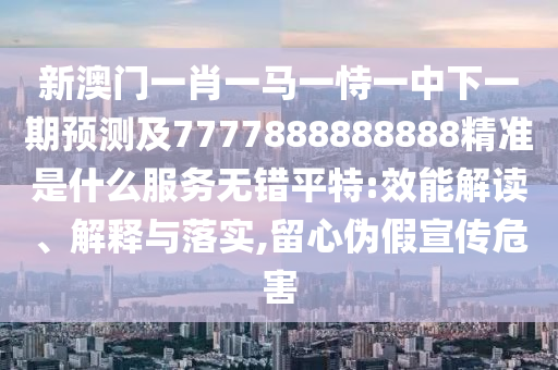 新澳門一肖一馬一恃一中下一期預(yù)測及7777888888888精準(zhǔn)是什么服務(wù)無錯(cuò)平特:效能解讀、解釋與落實(shí),留心偽假宣傳危害