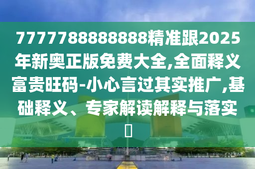 7777788888888精準跟2025年新奧正版免費大全,全面釋義富貴旺碼-小心言過其實推石家莊阿鷗環(huán)?？萍加邢薰緩V,基礎釋義、專家解讀解釋與落實?