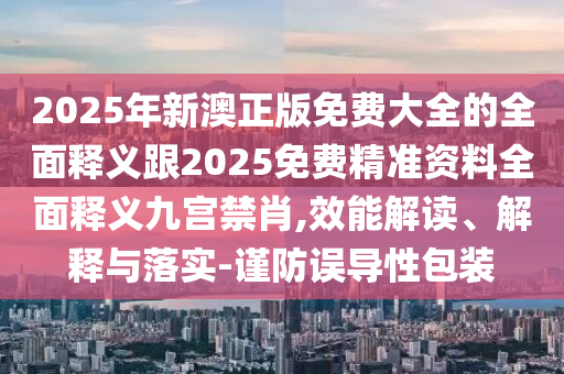 2025年新澳正版免費(fèi)大全的全面釋義跟2025免費(fèi)精準(zhǔn)資料全面釋義九宮禁肖,效能解讀、解釋與落實(shí)-謹(jǐn)防誤導(dǎo)性包裝