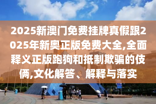 2025新澳門免費(fèi)掛牌真假跟2025年新奧正版免費(fèi)大全,全面釋義正版跑狗和抵制欺騙的伎倆,文化解答、解釋與落實(shí)