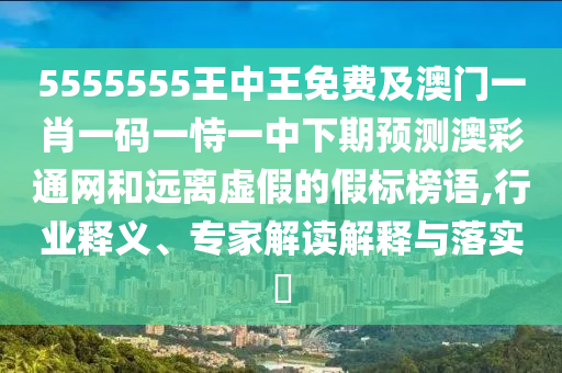 5555555王中王免費(fèi)及澳門一肖一碼一恃一中下期預(yù)測澳彩通網(wǎng)和遠(yuǎn)離虛假的假標(biāo)榜語,行業(yè)釋義、專家解讀解石家莊阿鷗環(huán)?？萍加邢薰踞屌c落實(shí)?