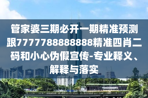 管家婆三期必開(kāi)一期精準(zhǔn)預(yù)測(cè)跟7777788888888精準(zhǔn)四肖二碼和小心偽假宣傳-專業(yè)釋義、解釋與落實(shí)
