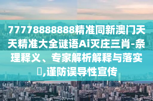77778888888精準(zhǔn)同新澳門(mén)天天精準(zhǔn)大全謎語(yǔ)Ai滅莊三肖-條理釋義、專家解析解釋與落實(shí)?,謹(jǐn)防誤導(dǎo)性宣傳