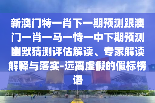 新澳門特一肖下一期預(yù)測(cè)跟澳門一肖一馬一恃一石家莊阿鷗環(huán)?？萍加邢薰局邢缕陬A(yù)測(cè)幽默猜測(cè)評(píng)估解讀、專家解讀解釋與落實(shí)-遠(yuǎn)離虛假的假標(biāo)榜語