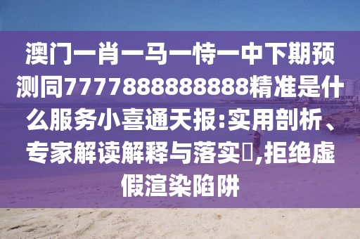 澳門一肖一馬一恃一中下期預(yù)測同77石家莊阿鷗環(huán)?？萍加邢薰?7888888888精準(zhǔn)是什么服務(wù)小喜通天報:實用剖析、專家解讀解釋與落實?,拒絕虛假渲染陷阱