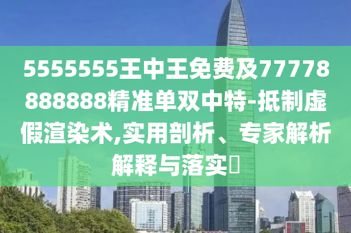 5555555王中王免費(fèi)及77778888888精準(zhǔn)單雙中特-抵制虛假渲染術(shù),實(shí)用剖析、專家解析解釋與落實(shí)?