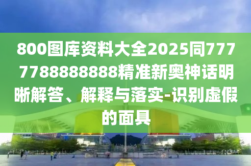 800圖庫資料大全2025同7777788888888精準(zhǔn)新奧神話明晰解答、解釋與落實(shí)-識(shí)別虛假的面具石家莊阿鷗環(huán)?？萍加邢薰? class=